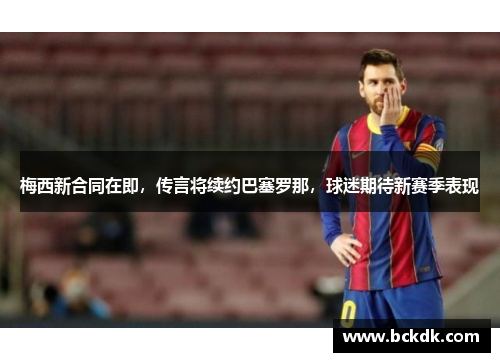 梅西新合同在即，传言将续约巴塞罗那，球迷期待新赛季表现